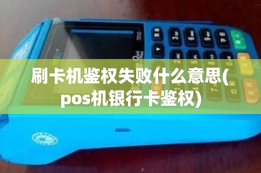 刷卡机鉴权失败什么意思(pos机银行卡鉴权)