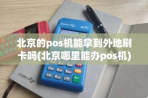 北京的pos机能拿到外地刷卡吗(北京哪里能办pos机)