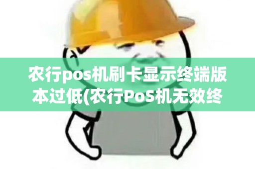 农行pos机刷卡显示终端版本过低(农行PoS机无效终端)
