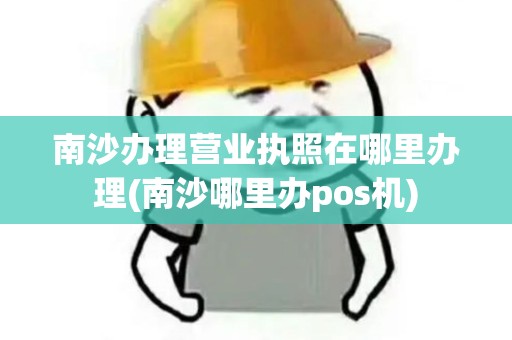 南沙办理营业执照在哪里办理(南沙哪里办pos机)