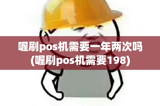 喔刷pos机需要一年两次吗(喔刷pos机需要198)