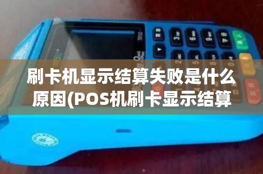 刷卡机显示结算失败是什么原因(POS机刷卡显示结算失败)