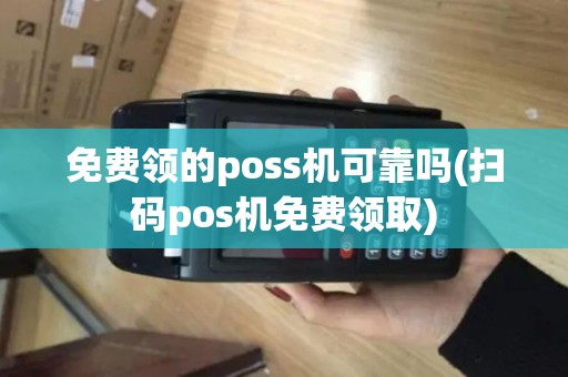 免费领的poss机可靠吗(扫码pos机免费领取)