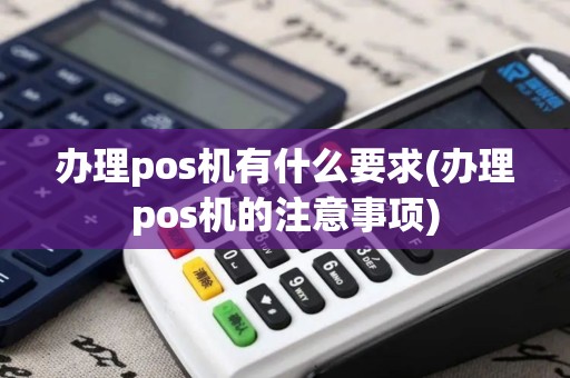 办理pos机有什么要求(办理pos机的注意事项)