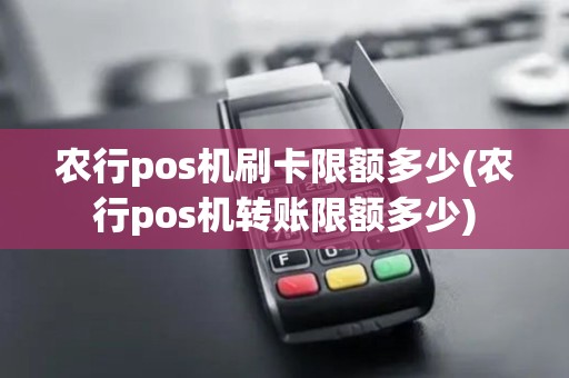 农行pos机刷卡限额多少(农行pos机转账限额多少)