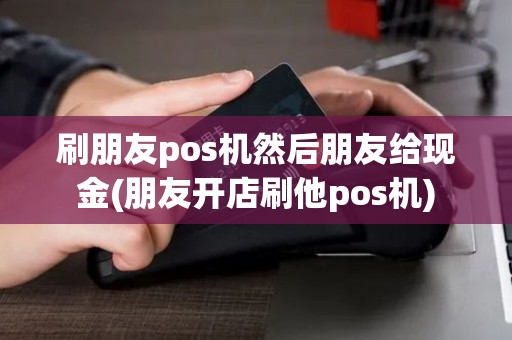 刷朋友pos机然后朋友给现金(朋友开店刷他pos机)