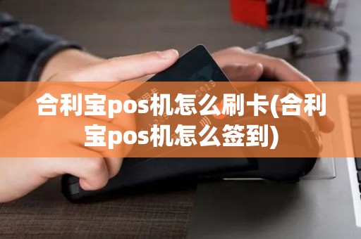 合利宝pos机怎么刷卡(合利宝pos机怎么签到)