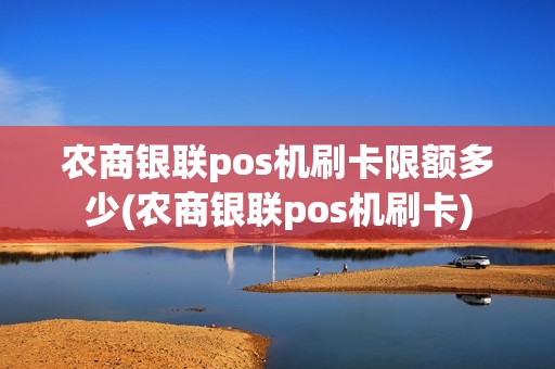 农商银联pos机刷卡限额多少(农商银联pos机刷卡)