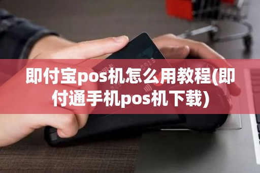 即付宝pos机怎么用教程(即付通手机pos机下载)