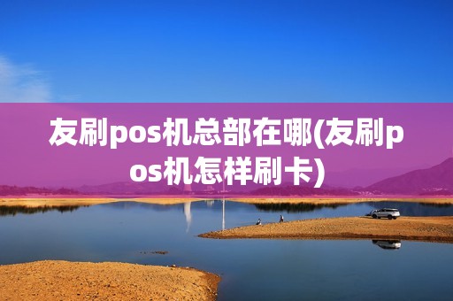 友刷pos机总部在哪(友刷pos机怎样刷卡)