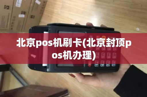 北京pos机刷卡(北京封顶pos机办理)