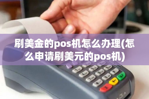 刷美金的pos机怎么办理(怎么申请刷美元的pos机)