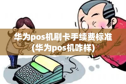 华为pos机刷卡手续费标准(华为pos机咋样)