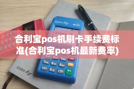 合利宝pos机刷卡手续费标准(合利宝pos机最新费率)