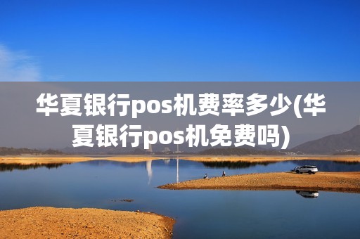 华夏银行pos机费率多少(华夏银行pos机免费吗)
