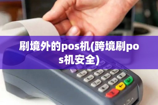 刷境外的pos机(跨境刷pos机安全)