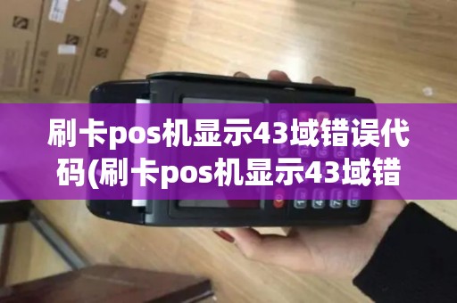刷卡pos机显示43域错误代码(刷卡pos机显示43域错误)
