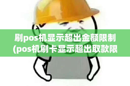 刷pos机显示超出金额限制(pos机刷卡显示超出取款限额)