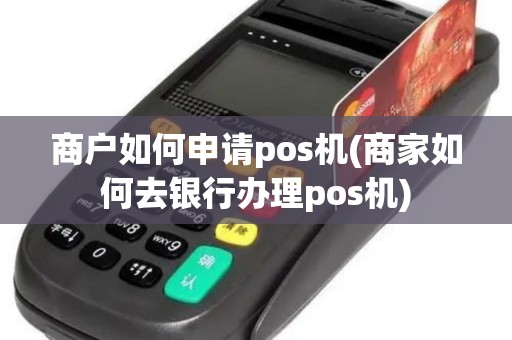 商户如何申请pos机(商家如何去银行办理pos机)