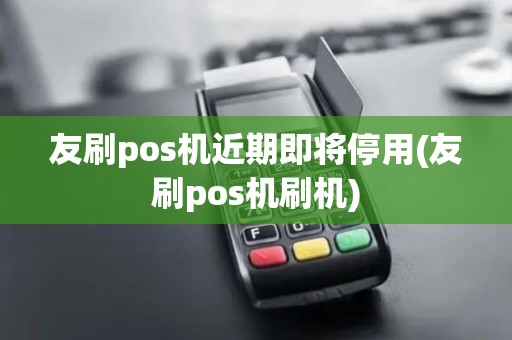 友刷pos机近期即将停用(友刷pos机刷机)