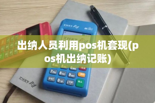 出纳人员利用pos机套现(pos机出纳记账)