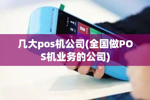 几大pos机公司(全国做POS机业务的公司)