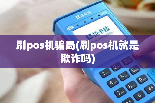 刷pos机骗局(刷pos机就是欺诈吗)