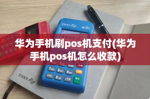 华为手机刷pos机支付(华为手机pos机怎么收款)