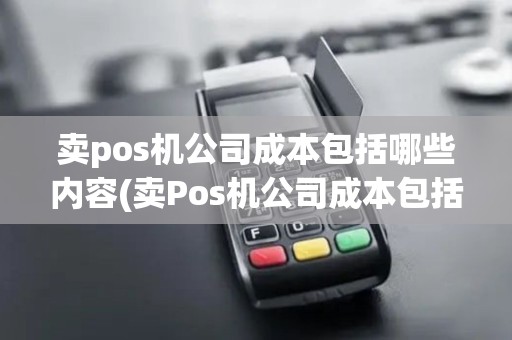 卖pos机公司成本包括哪些内容(卖Pos机公司成本包括哪些)