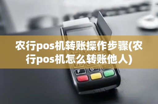 农行pos机转账操作步骤(农行pos机怎么转账他人)