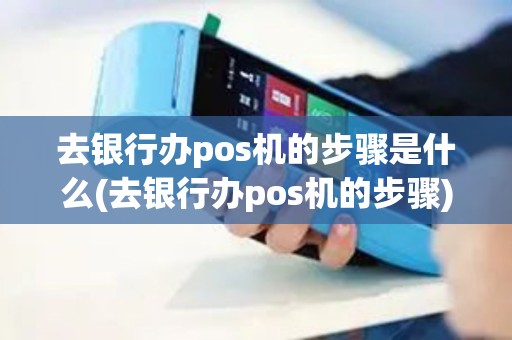 去银行办pos机的步骤是什么(去银行办pos机的步骤)