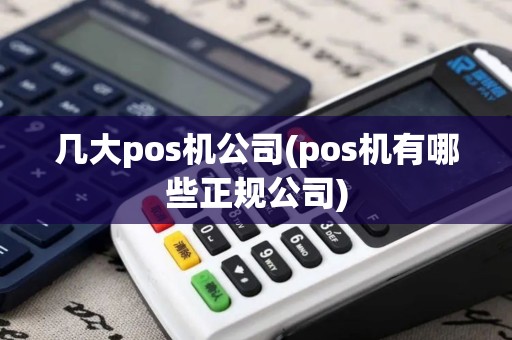 几大pos机公司(pos机有哪些正规公司)