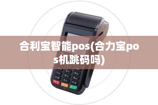 合利宝智能pos(合力宝pos机跳码吗)