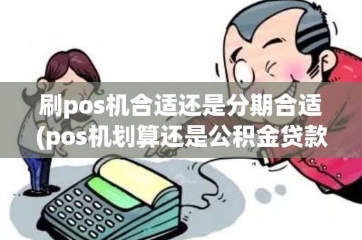 刷pos机合适还是分期合适(pos机划算还是公积金贷款)