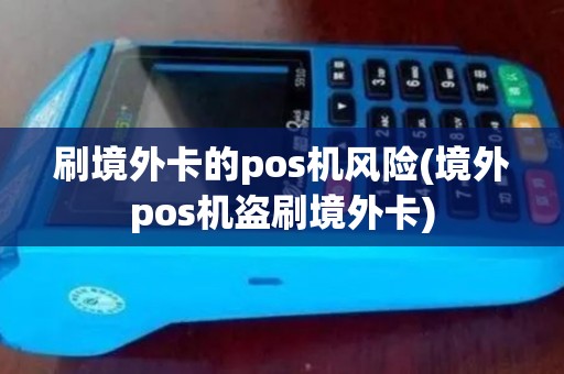 刷境外卡的pos机风险(境外pos机盗刷境外卡)