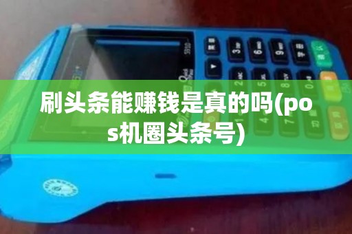 刷头条能赚钱是真的吗(pos机圈头条号)