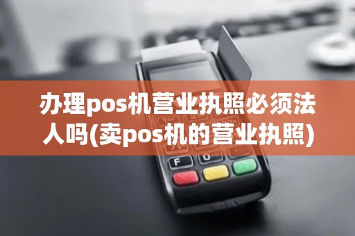 办理pos机营业执照必须法人吗(卖pos机的营业执照)