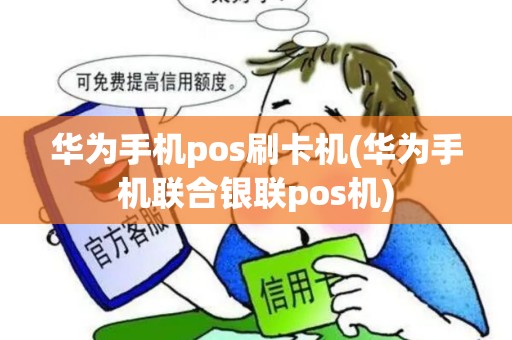 华为手机pos刷卡机(华为手机联合银联pos机)