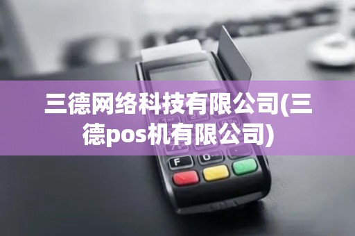 三德网络科技有限公司(三德pos机有限公司)
