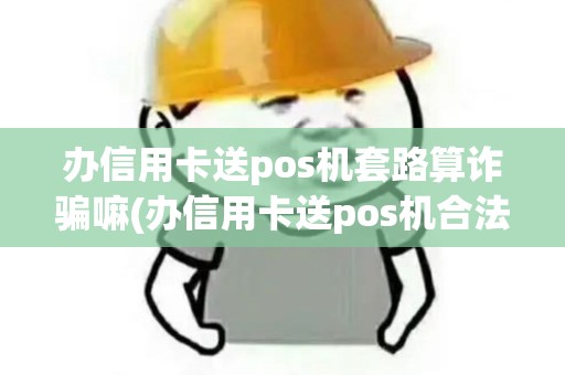 办信用卡送pos机套路算诈骗嘛(办信用卡送pos机合法吗)