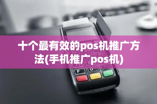 十个最有效的pos机推广方法(手机推广pos机)