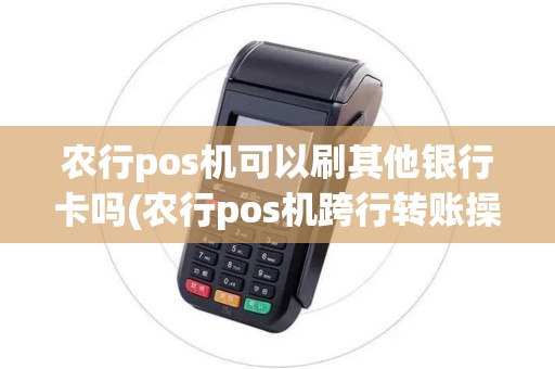 农行pos机可以刷其他银行卡吗(农行pos机跨行转账操作步骤)