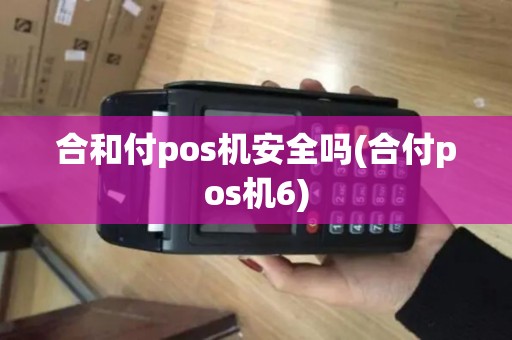 合和付pos机安全吗(合付pos机6)
