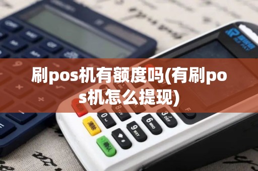 刷pos机有额度吗(有刷pos机怎么提现)