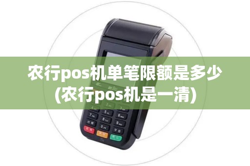 农行pos机单笔限额是多少(农行pos机是一清)
