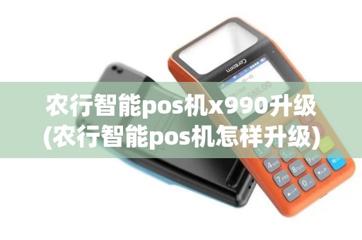 农行智能pos机x990升级(农行智能pos机怎样升级)