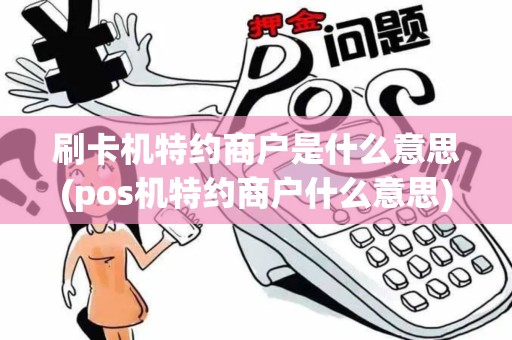 刷卡机特约商户是什么意思(pos机特约商户什么意思)