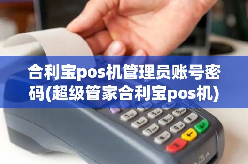 合利宝pos机管理员账号密码(超级管家合利宝pos机)