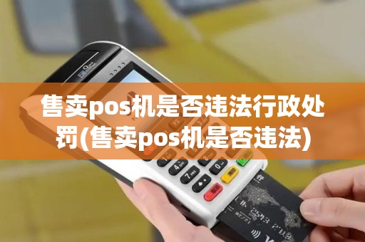 售卖pos机是否违法行政处罚(售卖pos机是否违法)