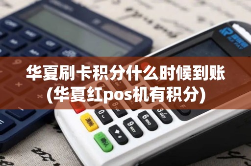 华夏刷卡积分什么时候到账(华夏红pos机有积分)
